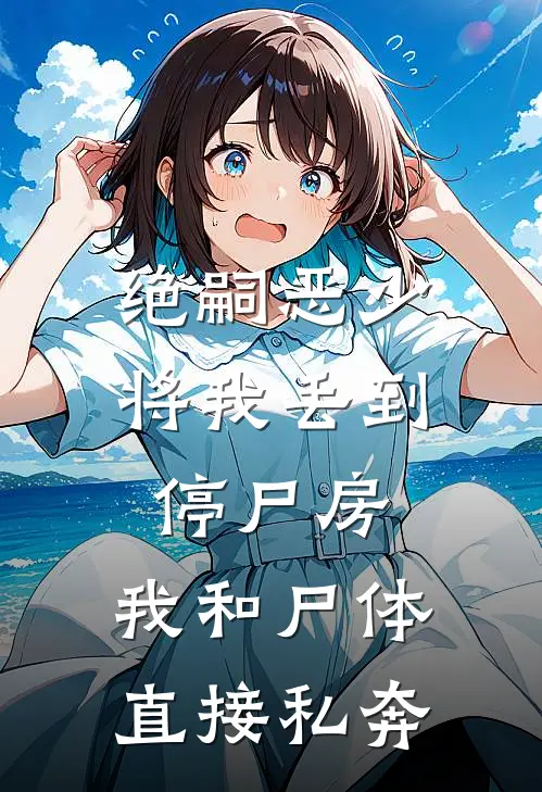 绝嗣恶少将我丢到停尸房，我和尸体直接私奔