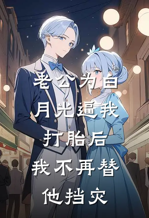 老公为白月光逼我打胎后，我不再替他挡灾