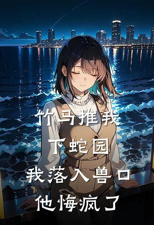 竹马推我下蛇园，我落入兽口他悔疯了