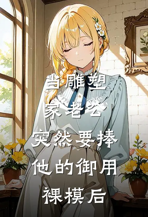 当雕塑家老公，突然要捧他的御用裸模后