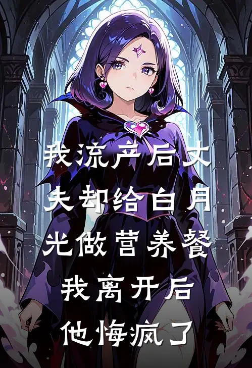 我流产后丈夫却给白月光做营养餐，我离开后他悔疯了