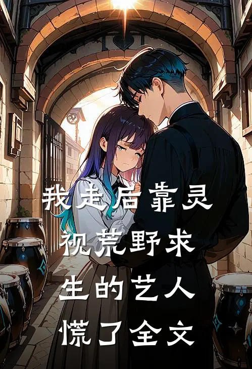 我走后靠灵视荒野求生的艺人慌了全文